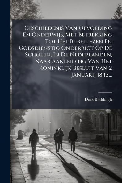 Geschiedenis Van Opvoeding En Onderwijs Met Betrekking Tot Het Bijbellezen En Godsdienstig Onderrigt Op De Scholen In De Nederlanden Naar Aanleiding Van Het Koninklijk Besluit Van 2 Januarij 1842...