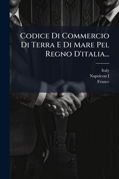 Codice Di Commercio Di Terra E Di Mare Pel Regno D'italia...