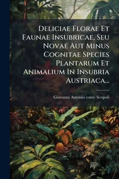 Deliciae Florae Et Faunae Insubricae Seu Novae Aut Minus Cognitae Species Plantarum Et Animalium In Insubria Austriaca...