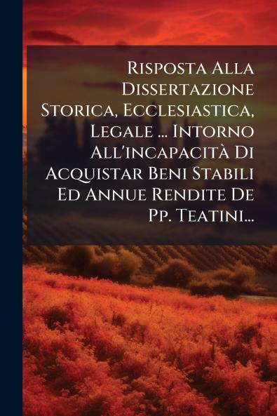 Risposta Alla Dissertazione Storica Ecclesiastica Legale ... Intorno All'incapacità Di Acquistar Beni Stabili Ed Annue Rendite De Pp. Teatini...