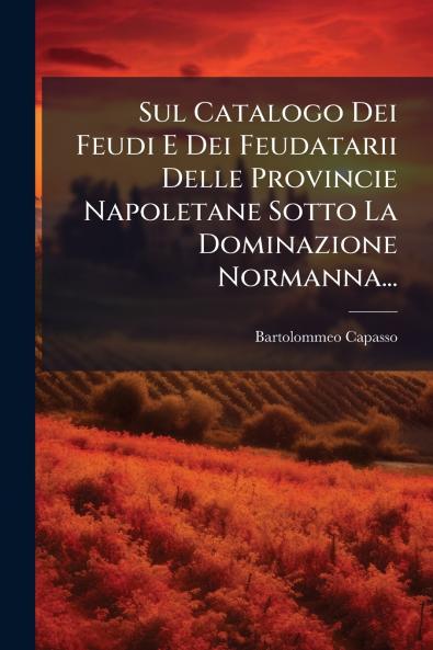 Sul Catalogo Dei Feudi E Dei Feudatarii Delle Provincie Napoletane Sotto La Dominazione Normanna...