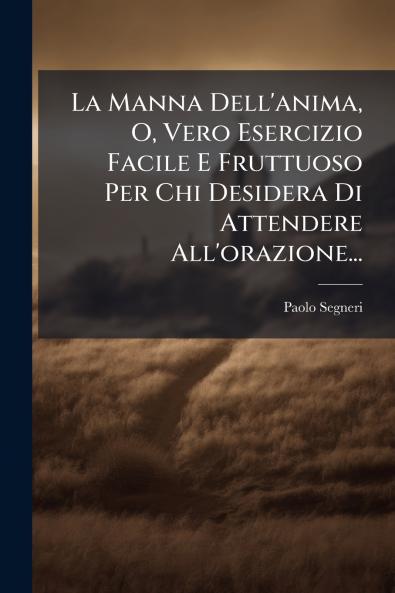 La Manna Dell'anima O Vero Esercizio Facile E Fruttuoso Per Chi Desidera Di Attendere All'orazione...