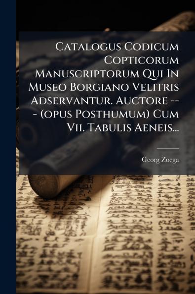 Catalogus Codicum Copticorum Manuscriptorum Qui In Museo Borgiano Velitris Adservantur. Auctore --- (opus Posthumum) Cum Vii. Tabulis Aeneis...