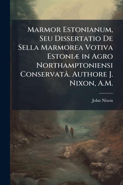 Marmor Estonianum Seu Dissertatio De Sella Marmorea Votiva Estoniæ in Agro Northamptoniensi Conservatâ. Authore J. Nixon A.M.