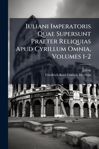 Iuliani Imperatoris Quae Supersunt Praeter Reliquias Apud Cyrillum Omnia Volumes 1-2