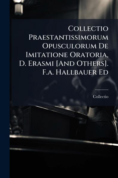 Collectio Praestantissimorum Opusculorum De Imitatione Oratoria D. Erasmi [And Others]. F.a. Hallbauer Ed