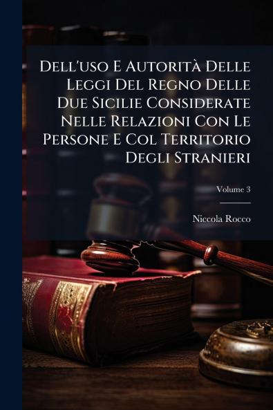 Dell'uso E Autorità Delle Leggi Del Regno Delle Due Sicilie Considerate Nelle Relazioni Con Le Persone E Col Territorio Degli Stranieri; Volume 3
