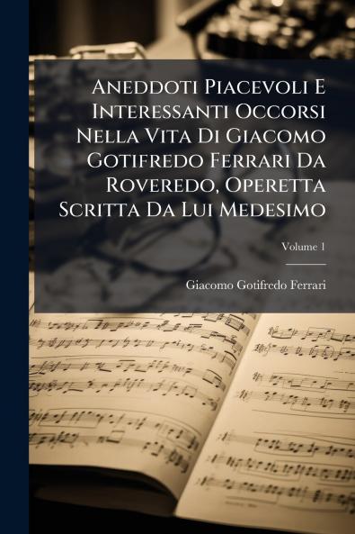 Aneddoti Piacevoli E Interessanti Occorsi Nella Vita Di Giacomo Gotifredo Ferrari Da Roveredo Operetta Scritta Da Lui Medesimo; Volume 1