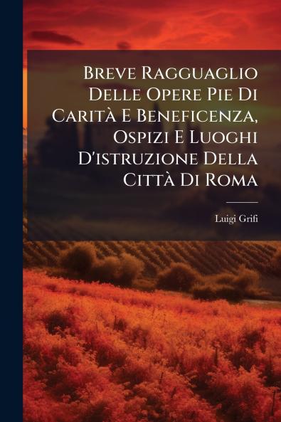 Breve Ragguaglio Delle Opere Pie Di Carità E Beneficenza Ospizi E Luoghi D'istruzione Della Città Di Roma
