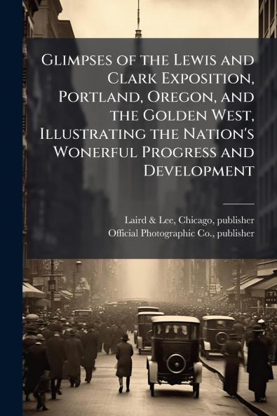 Glimpses of the Lewis and Clark Exposition Portland Oregon and the Golden West Illustrating the Nation's Wonerful Progress and Development