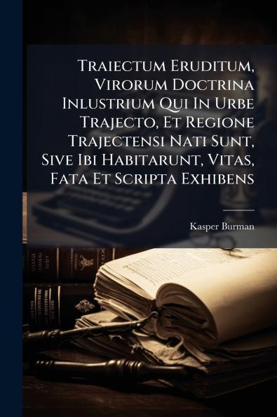 Traiectum Eruditum Virorum Doctrina Inlustrium Qui In Urbe Trajecto Et Regione Trajectensi Nati Sunt Sive Ibi Habitarunt Vitas Fata Et Scripta Exhibens