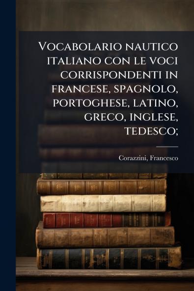 Vocabolario nautico italiano con le voci corrispondenti in francese spagnolo portoghese latino greco inglese tedesco;