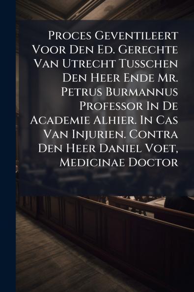 Proces Geventileert Voor Den Ed. Gerechte Van Utrecht Tusschen Den Heer Ende Mr. Petrus Burmannus Professor In De Academie Alhier. In Cas Van Injurien. Contra Den Heer Daniel Voet Medicinae Doctor