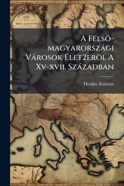 A Felsö-magyarországi Városok Élet2eröl A Xv-xvii. Században