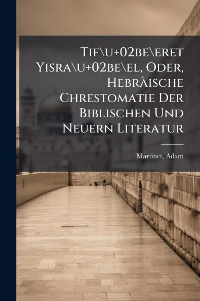 Tif\u+02be\eret Yisra\u+02be\el Oder Hebràische Chrestomatie Der Biblischen Und Neuern Literatur