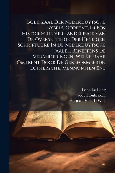 Boek-zaal Der Nederduytsche Bybels Geopent In Een Historische Verhandelinge Van De Oversettinge Der Heyligen Schriftuure In De Nederduytsche Taale ... Beneffens De Veranderingen Welke Daar Omtrent Door De Gereformeerde Luthersche Mennoniten En...