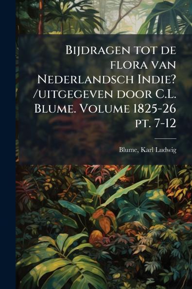 Bijdragen tot de flora van Nederlandsch Indie? /uitgegeven door C.L. Blume. Volume 1825-26 pt. 7-12