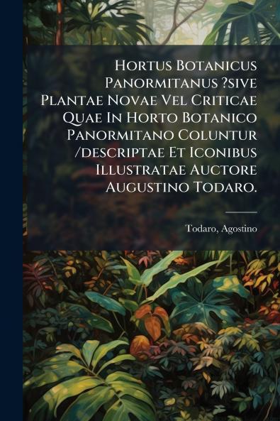 Hortus Botanicus Panormitanus ?sive Plantae Novae Vel Criticae Quae In Horto Botanico Panormitano Coluntur /descriptae Et Iconibus Illustratae Auctore Augustino Todaro.