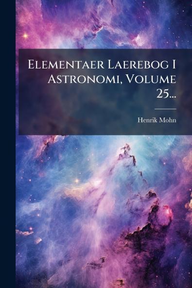 Elementaer Laerebog I Astronomi Volume 25...