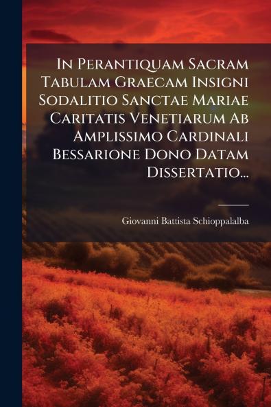 In Perantiquam Sacram Tabulam Graecam Insigni Sodalitio Sanctae Mariae Caritatis Venetiarum Ab Amplissimo Cardinali Bessarione Dono Datam Dissertatio...