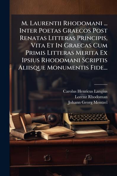 M. Laurentii Rhodomani ... Inter Poetas Graecos Post Renatas Litteras Principis Vita Et In Graecas Cum Primis Litteras Merita Ex Ipsius Rhodomani Scriptis Aliisque Monumentis Fide...