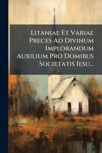 Litaniae Et Variae Preces Ad Divinum Implorandum Auxilium Pro Domibus Societatis Iesu...