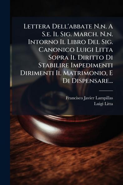 Lettera Dell'abbate N.n. A S.e. Il Sig. March. N.n. Intorno Il Libro Del Sig. Canonico Luigi Litta Sopra Il Diritto Di Stabilire Impedimenti Dirimenti Il Matrimonio E Di Dispensare...