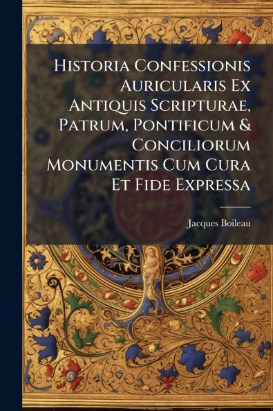 Historia Confessionis Auricularis Ex Antiquis Scripturae Patrum Pontificum & Conciliorum Monumentis Cum Cura Et Fide Expressa