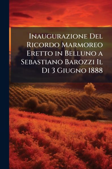 Inaugurazione Del Ricordo Marmoreo Eretto in Belluno a Sebastiano Barozzi Il Di 3 Giugno 1888