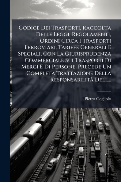 Codice Dei Trasporti Raccolta Delle Leggi Regolamenti Ordini Circa I Trasporti Ferroviari Tariffe Generali E Speciali Con La Giurisprudenza Commerciale Sui Trasporti Di Merci E Di Persone Precede Un Completa Trattazione Della Responsabilità Dell...