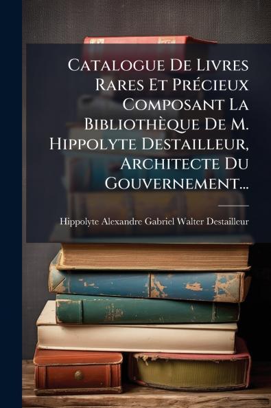 Catalogue De Livres Rares Et Précieux Composant La Bibliothèque De M. Hippolyte Destailleur Architecte Du Gouvernement...