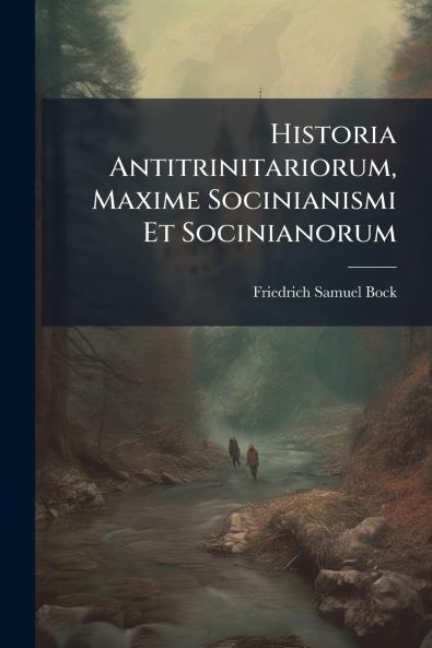 Historia Antitrinitariorum Maxime Socinianismi Et Socinianorum