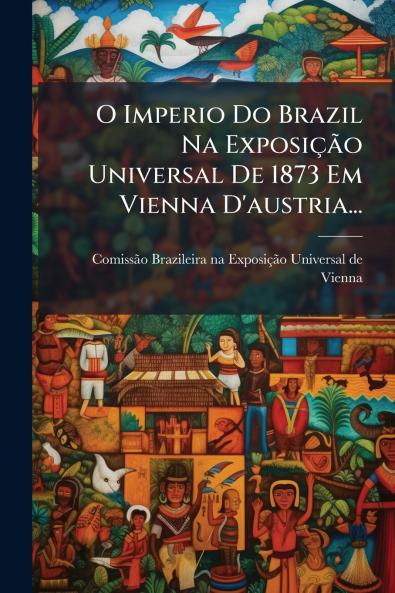 O Imperio Do Brazil Na Exposição Universal De 1873 Em Vienna D'austria...