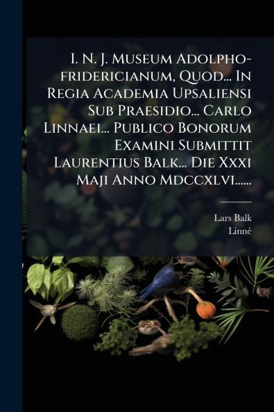 I. N. J. Museum Adolpho-fridericianum Quod... In Regia Academia Upsaliensi Sub Praesidio... Carlo Linnaei... Publico Bonorum Examini Submittit Laurentius Balk... Die Xxxi Maji Anno Mdccxlvi......