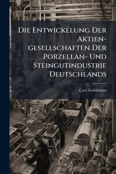 Die Entwickelung Der Aktien-gesellschaften Der Porzellan- Und Steingutindustrie Deutschlands