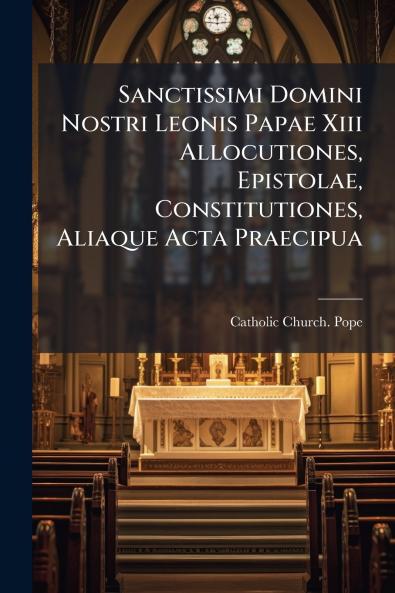 Sanctissimi Domini Nostri Leonis Papae Xiii Allocutiones Epistolae Constitutiones Aliaque Acta Praecipua