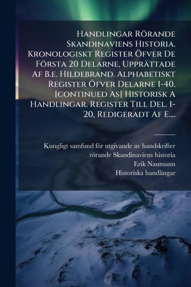 Handlingar Rörande Skandinaviens Historia. Kronologiskt Register Öfver De Första 20 Delarne Upprättade Af B.e. Hildebrand. Alphabetiskt Register Öfver Delarne 1-40. [continued As] Historisk A Handlingar. Register Till Del. 1-20 Redigeradt Af E....