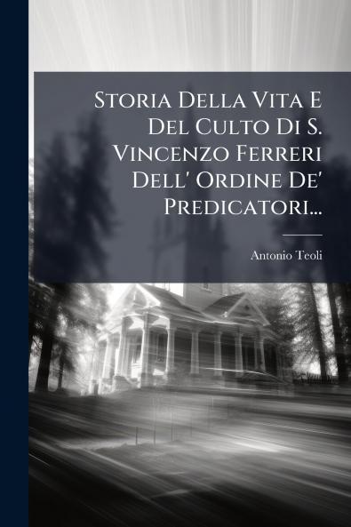 Storia Della Vita E Del Culto Di S. Vincenzo Ferreri Dell' Ordine De' Predicatori...