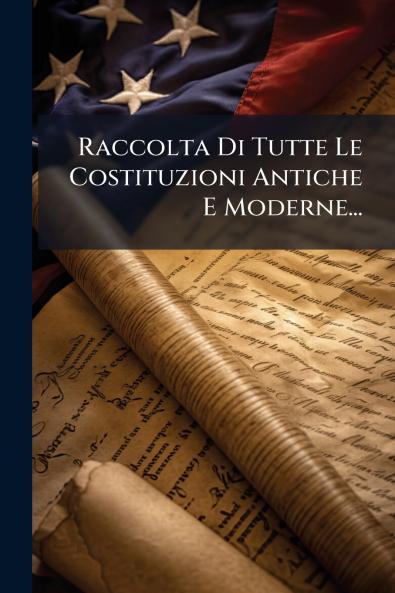 Raccolta Di Tutte Le Costituzioni Antiche E Moderne...