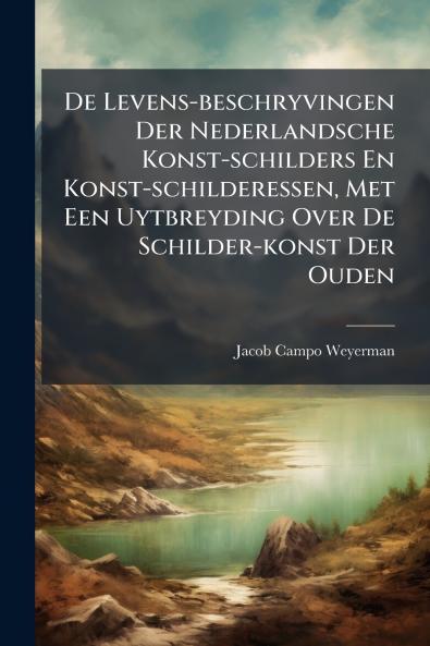 De Levens-beschryvingen Der Nederlandsche Konst-schilders En Konst-schilderessen Met Een Uytbreyding Over De Schilder-konst Der Ouden