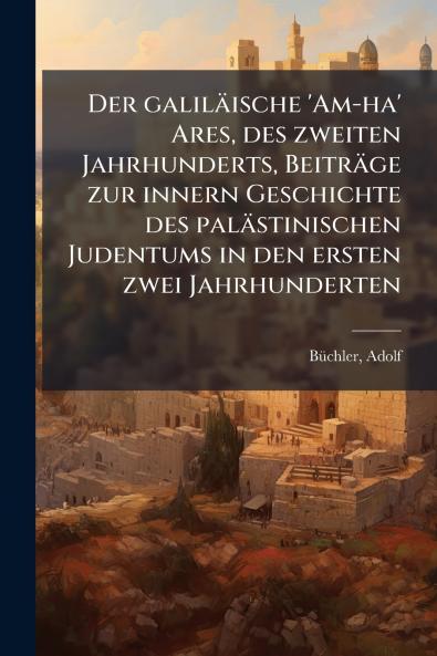 Der galiläische 'Am-ha' Ares des zweiten Jahrhunderts Beiträge zur innern Geschichte des palästinischen Judentums in den ersten zwei Jahrhunderten