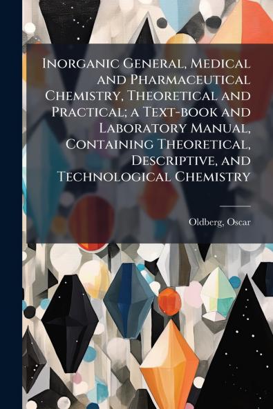 Inorganic General Medical and Pharmaceutical Chemistry Theoretical and Practical; a Text-book and Laboratory Manual Containing Theoretical Descriptive and Technological Chemistry