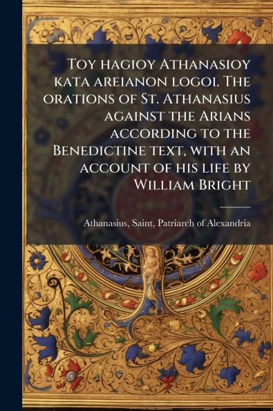 Toy hagioy Athanasioy kata areianon logoi. The orations of St. Athanasius against the Arians according to the Benedictine text with an account of his life by William Bright