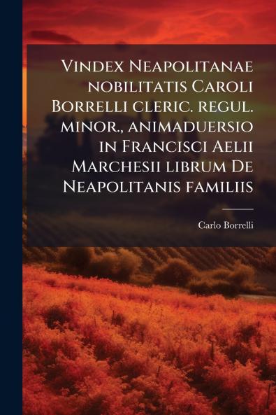 Vindex Neapolitanae nobilitatis Caroli Borrelli cleric. regul. minor. animaduersio in Francisci Aelii Marchesii librum De Neapolitanis familiis