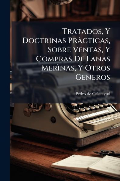 Tratados Y Doctrinas Pràcticas Sobre Ventas Y Compras De Lanas Merìnas Y Otros Generos