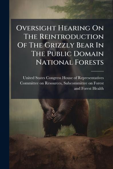 Oversight Hearing On The Reintroduction Of The Grizzly Bear In The Public Domain National Forests