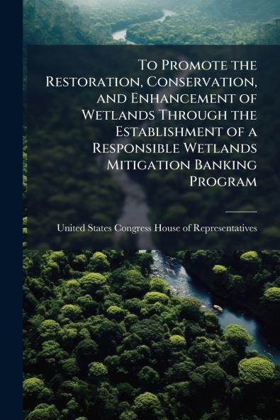 To Promote the Restoration Conservation and Enhancement of Wetlands Through the Establishment of a Responsible Wetlands Mitigation Banking Program