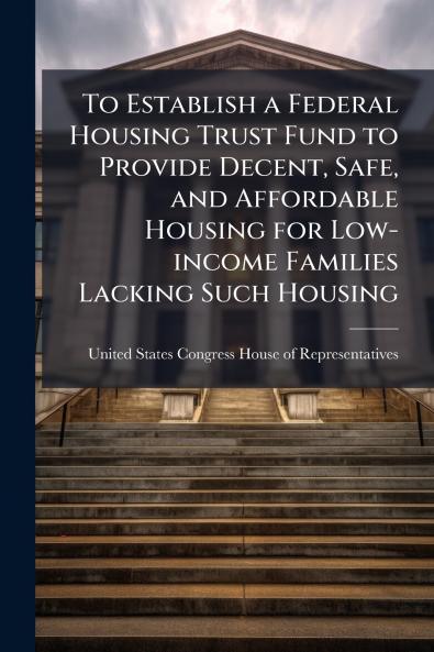 To Establish a Federal Housing Trust Fund to Provide Decent Safe and Affordable Housing for Low-income Families Lacking Such Housing