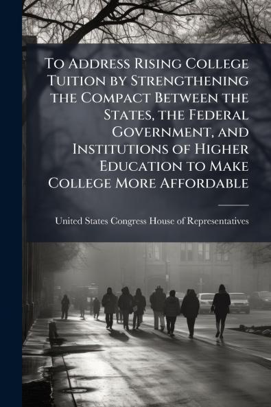 To Address Rising College Tuition by Strengthening the Compact Between the States the Federal Government and Institutions of Higher Education to Make College More Affordable