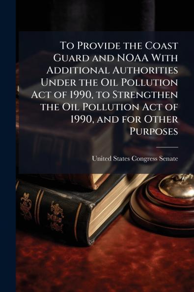 To Provide the Coast Guard and NOAA With Additional Authorities Under the Oil Pollution Act of 1990 to Strengthen the Oil Pollution Act of 1990 and for Other Purposes